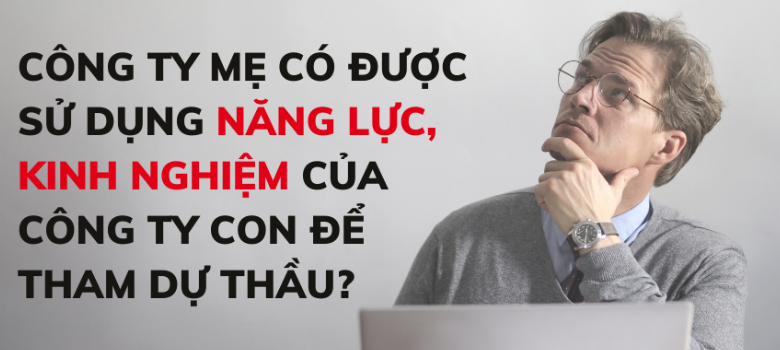 Công ty mẹ có được sử dụng năng lực, kinh nghiệm của công ty con để tham dự thầu?