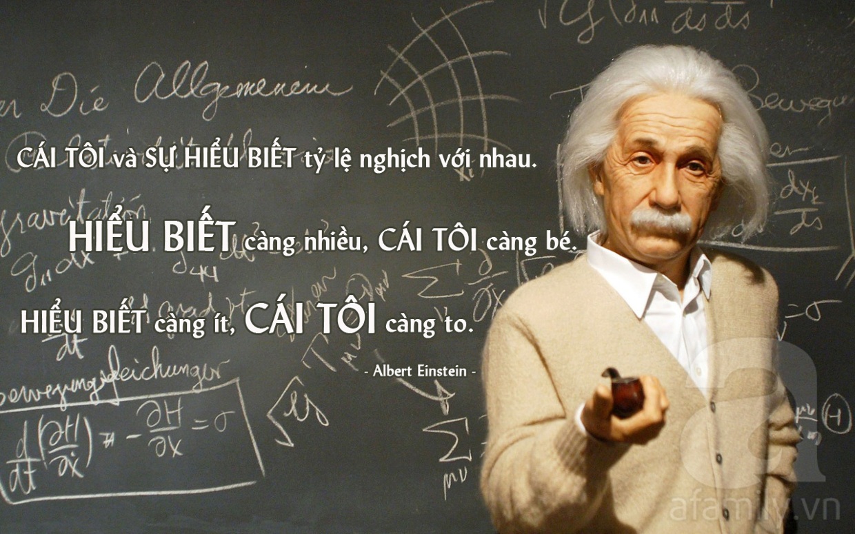 "Cái tôi và sự hiểu biết tỷ lệ nghịch với nhau. Hiểu biết càng nhiều, cái tôi càng bé. Hiểu biết càng ít, cái tôi càng to."